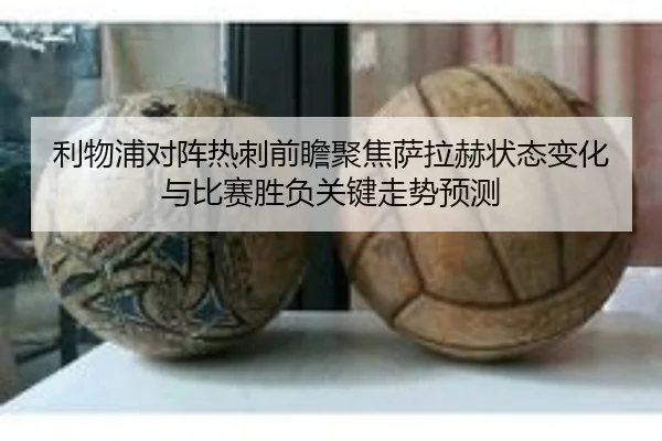 利物浦对阵热刺前瞻聚焦萨拉赫状态变化与比赛胜负关键走势预测