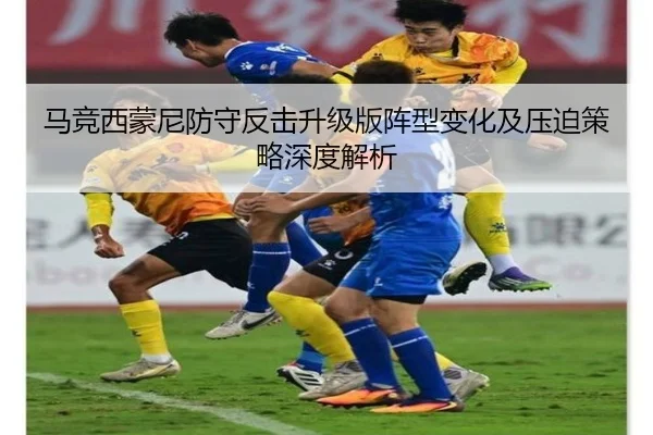 马竞西蒙尼防守反击升级版阵型变化及压迫策略深度解析