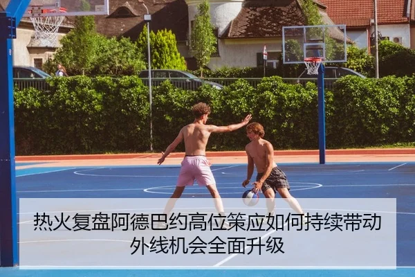 热火复盘阿德巴约高位策应如何持续带动外线机会全面升级