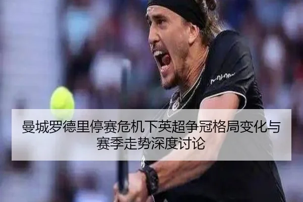 曼城罗德里停赛危机下英超争冠格局变化与赛季走势深度讨论