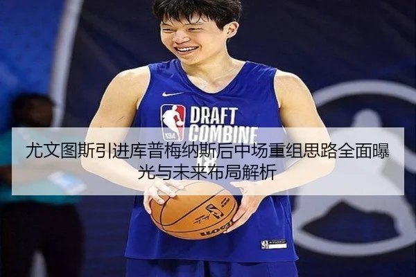 尤文图斯引进库普梅纳斯后中场重组思路全面曝光与未来布局解析