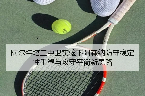 阿尔特塔三中卫实验下阿森纳防守稳定性重塑与攻守平衡新思路