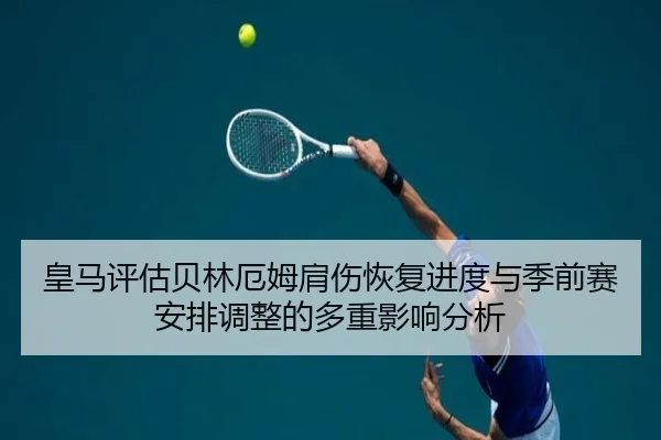 皇马评估贝林厄姆肩伤恢复进度与季前赛安排调整的多重影响分析