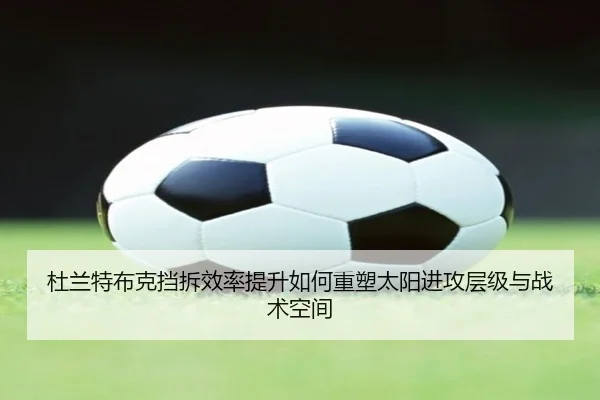 杜兰特布克挡拆效率提升如何重塑太阳进攻层级与战术空间