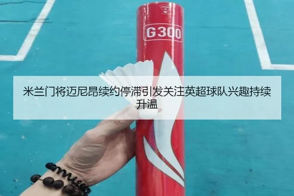 米兰门将迈尼昂续约停滞引发关注英超球队兴趣持续升温