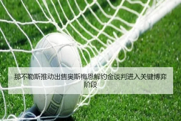 那不勒斯推动出售奥斯梅恩解约金谈判进入关键博弈阶段