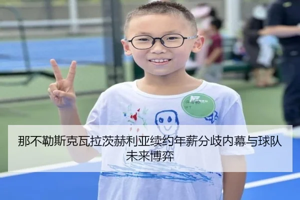 那不勒斯克瓦拉茨赫利亚续约年薪分歧内幕与球队未来博弈