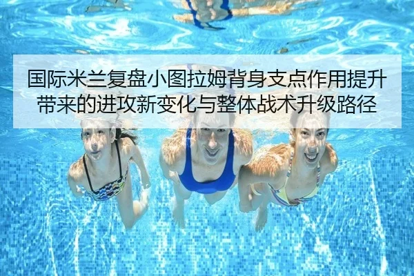 国际米兰复盘小图拉姆背身支点作用提升带来的进攻新变化与整体战术升级路径