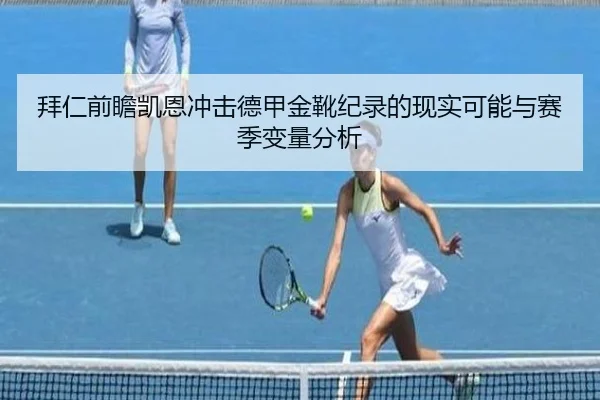 拜仁前瞻凯恩冲击德甲金靴纪录的现实可能与赛季变量分析