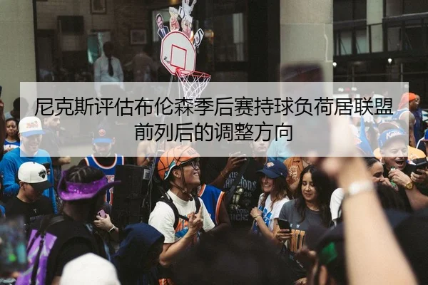 尼克斯评估布伦森季后赛持球负荷居联盟前列后的调整方向