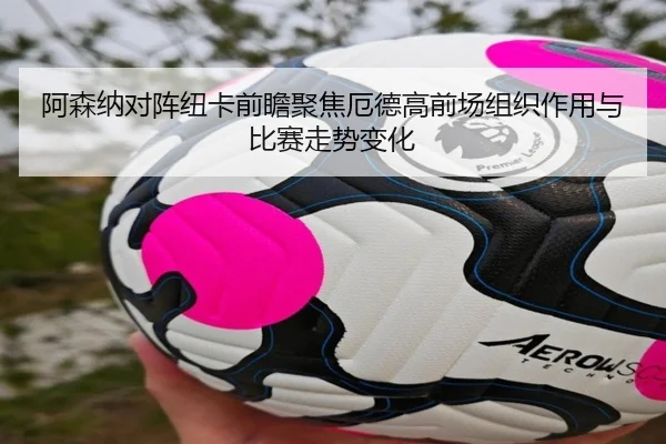 阿森纳对阵纽卡前瞻聚焦厄德高前场组织作用与比赛走势变化