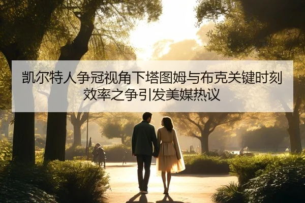 凯尔特人争冠视角下塔图姆与布克关键时刻效率之争引发美媒热议