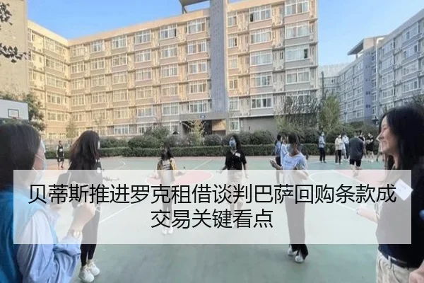 贝蒂斯推进罗克租借谈判巴萨回购条款成交易关键看点