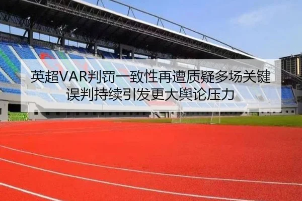 英超VAR判罚一致性再遭质疑多场关键误判持续引发更大舆论压力